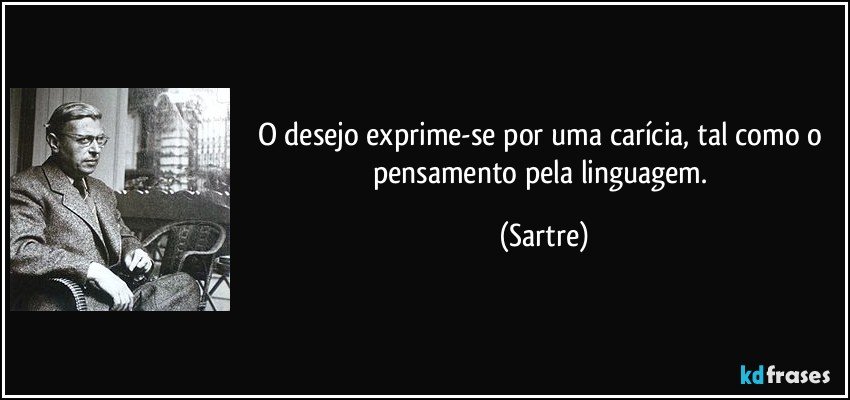 O desejo exprime-se por uma carícia, tal como o pensamento pela linguagem. (Sartre)