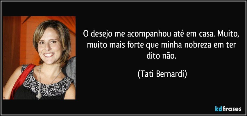 O desejo me acompanhou até em casa. Muito, muito mais forte que minha nobreza em ter dito não. (Tati Bernardi)