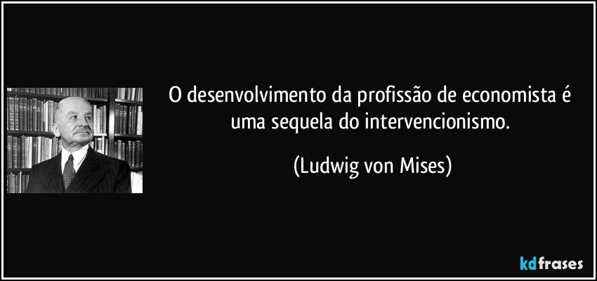 O desenvolvimento da profissão de economista é uma sequela do intervencionismo. (Ludwig von Mises)