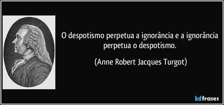 O despotismo perpetua a ignorância e a ignorância perpetua o despotismo. (Anne Robert Jacques Turgot)