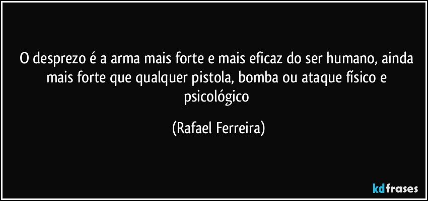 O desprezo é a arma mais forte e mais eficaz do ser humano, ainda mais forte que qualquer pistola, bomba ou ataque físico e psicológico (Rafael Ferreira)