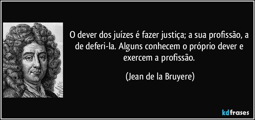 O dever dos juízes é fazer justiça; a sua profissão, a de deferi-la. Alguns conhecem o próprio dever e exercem a profissão. (Jean de la Bruyere)