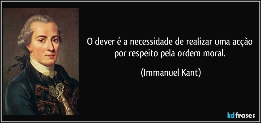 O dever é a necessidade de realizar uma acção por respeito pela ordem moral. (Immanuel Kant)
