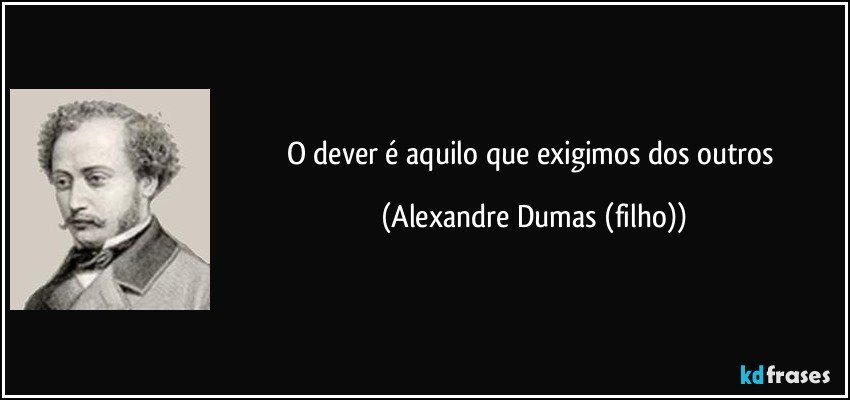 O dever é aquilo que exigimos dos outros (Alexandre Dumas (filho))