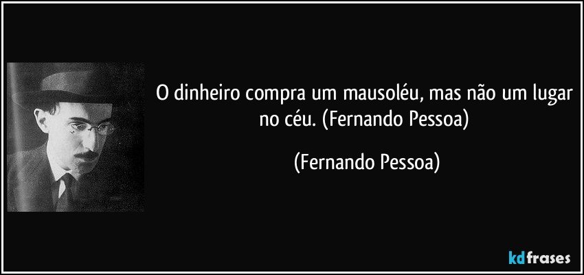 O dinheiro compra um mausoléu, mas não um lugar no céu. (Fernando Pessoa) (Fernando Pessoa)