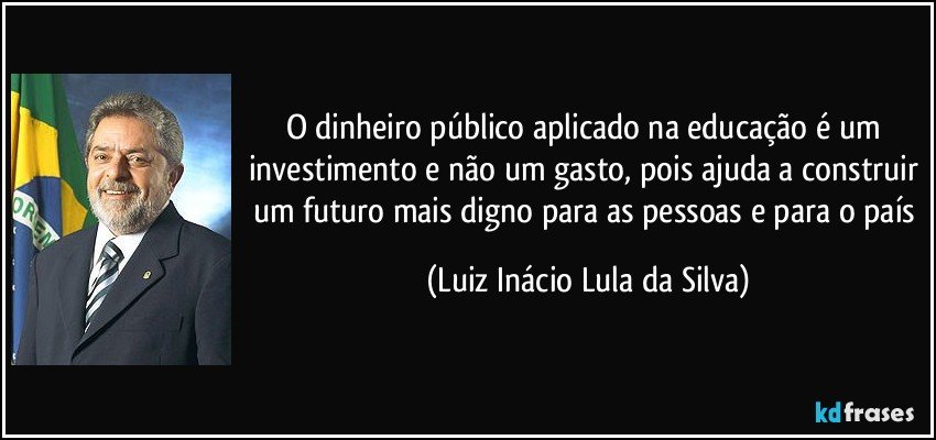 O dinheiro público aplicado na educação é um investimento e não um gasto, pois ajuda a construir um futuro mais digno para as pessoas e para o país (Luiz Inácio Lula da Silva)