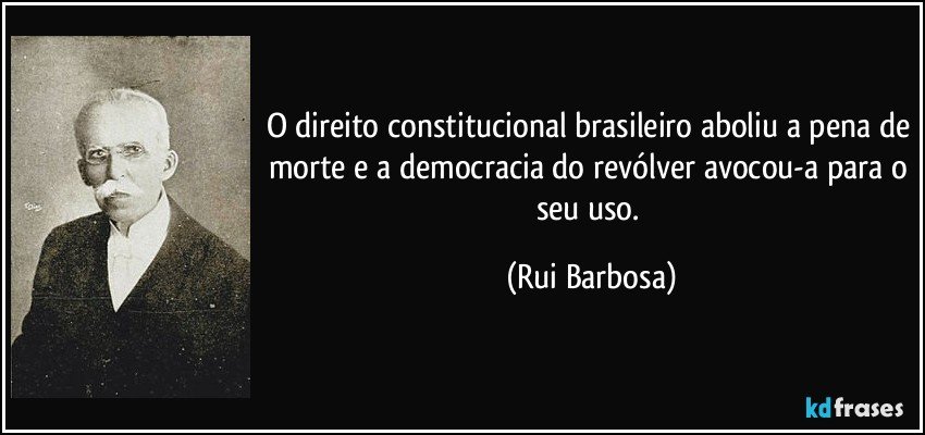 O direito constitucional brasileiro aboliu a pena de morte e a democracia do revólver avocou-a para o seu uso. (Rui Barbosa)