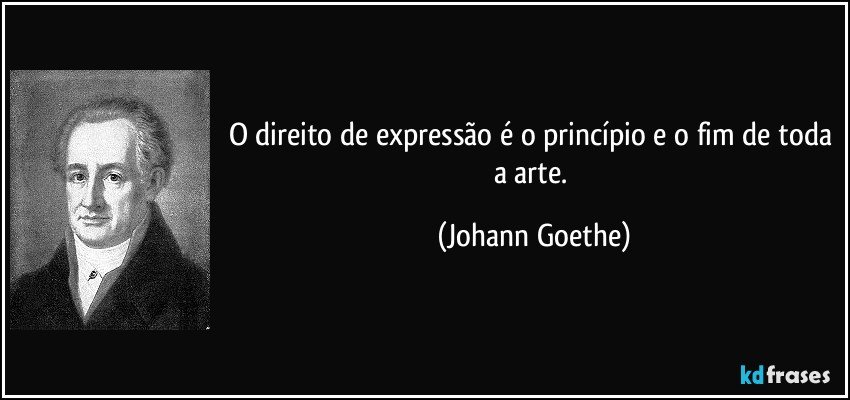 O direito de expressão é o princípio e o fim de toda a arte. (Johann Goethe)