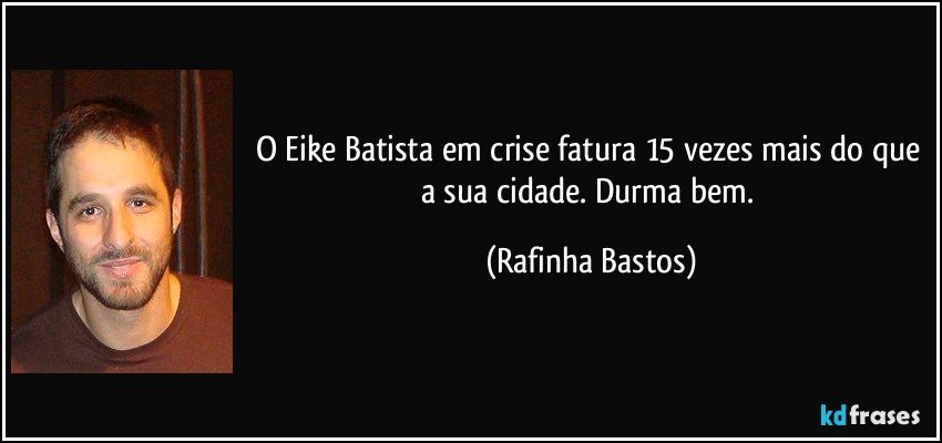 O Eike Batista em crise fatura 15 vezes mais do que a sua cidade. Durma bem. (Rafinha Bastos)