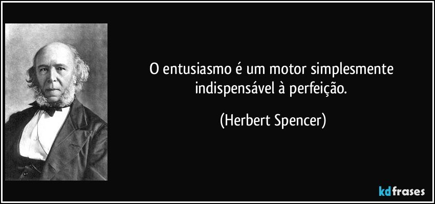 O entusiasmo é um motor simplesmente indispensável à perfeição. (Herbert Spencer)