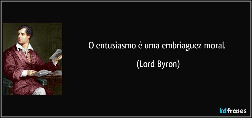 O entusiasmo é uma embriaguez moral. (Lord Byron)