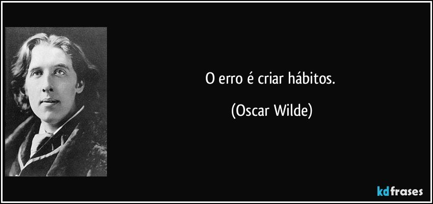 O erro é criar hábitos. (Oscar Wilde)