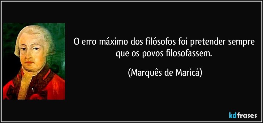 O erro máximo dos filósofos foi pretender sempre que os povos filosofassem. (Marquês de Maricá)