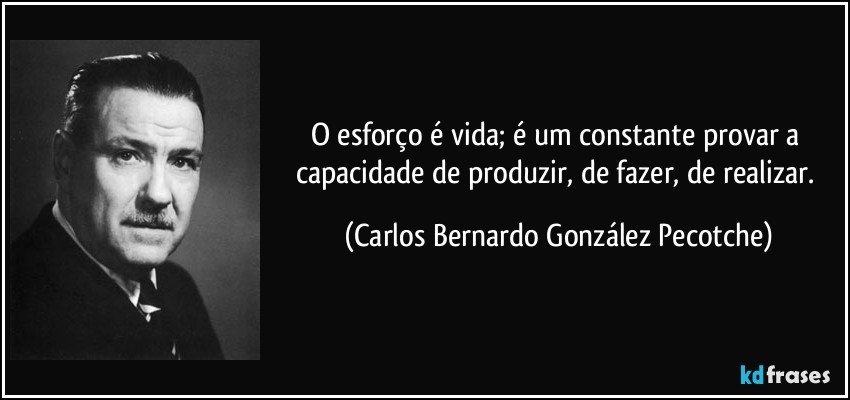 O esforço é vida; é um constante provar a capacidade de produzir, de fazer, de realizar. (Carlos Bernardo González Pecotche)