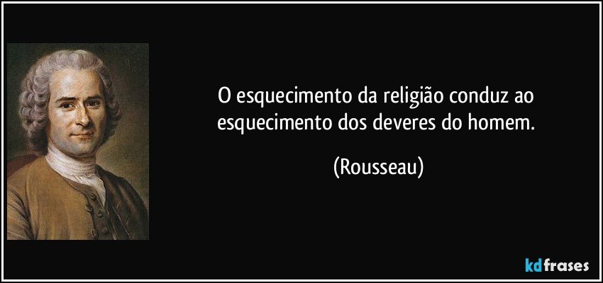 O esquecimento da religião conduz ao esquecimento dos deveres do homem. (Rousseau)