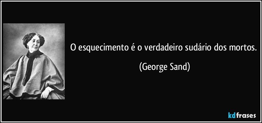 O esquecimento é o verdadeiro sudário dos mortos. (George Sand)
