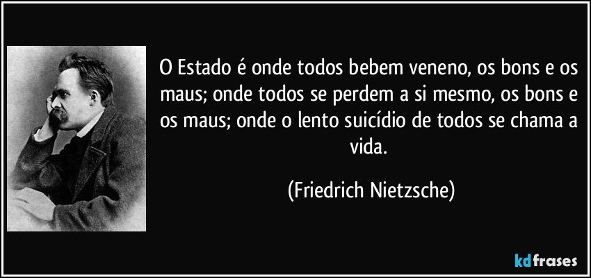 O Estado é onde todos bebem veneno, os bons e os maus; onde todos se perdem a si mesmo, os bons e os maus; onde o lento suicídio de todos se chama a vida. (Friedrich Nietzsche)