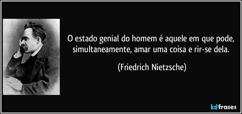 O estado genial do homem é aquele em que pode, simultaneamente, amar uma coisa e rir-se dela. (Friedrich Nietzsche)