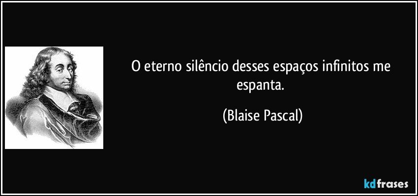 O eterno silêncio desses espaços infinitos me espanta. (Blaise Pascal)