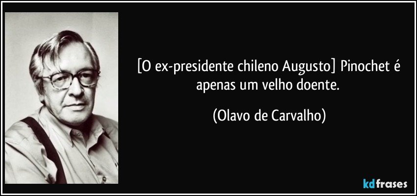 [O ex-presidente chileno Augusto] Pinochet é apenas um velho doente. (Olavo de Carvalho)