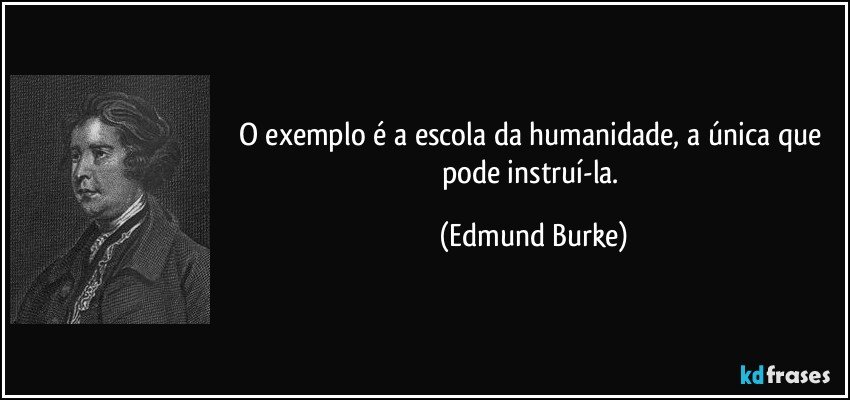 O exemplo é a escola da humanidade, a única que pode instruí-la. (Edmund Burke)