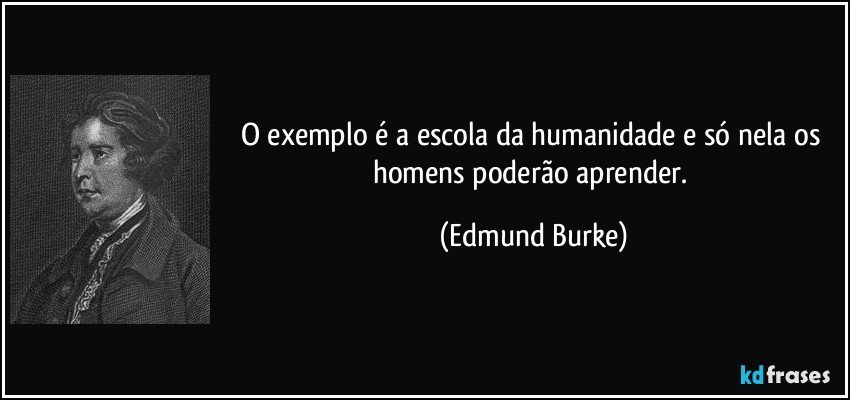 O exemplo é a escola da humanidade e só nela os homens poderão aprender. (Edmund Burke)