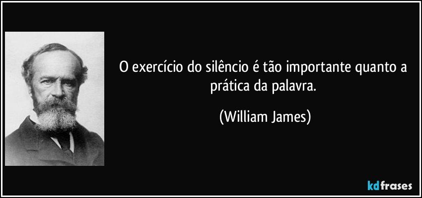 O exercício do silêncio é tão importante quanto a prática da palavra. (William James)