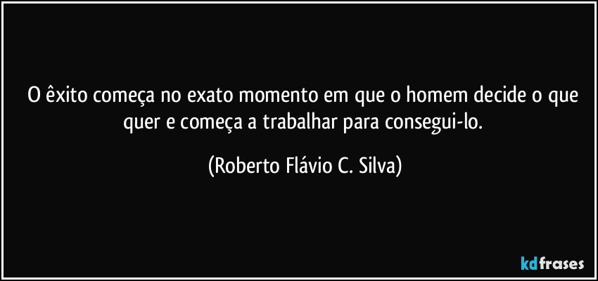 O êxito começa no exato momento em que o homem decide o que quer e começa a trabalhar para consegui-lo. (Roberto Flávio C. Silva)