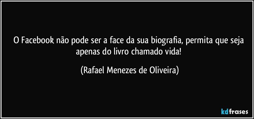 O Facebook não pode ser a face da sua biografia, permita que seja apenas do livro chamado vida! (Rafael Menezes de Oliveira)