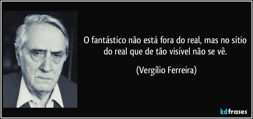 O fantástico não está fora do real, mas no sítio do real que de tão visível não se vê. (Vergílio Ferreira)