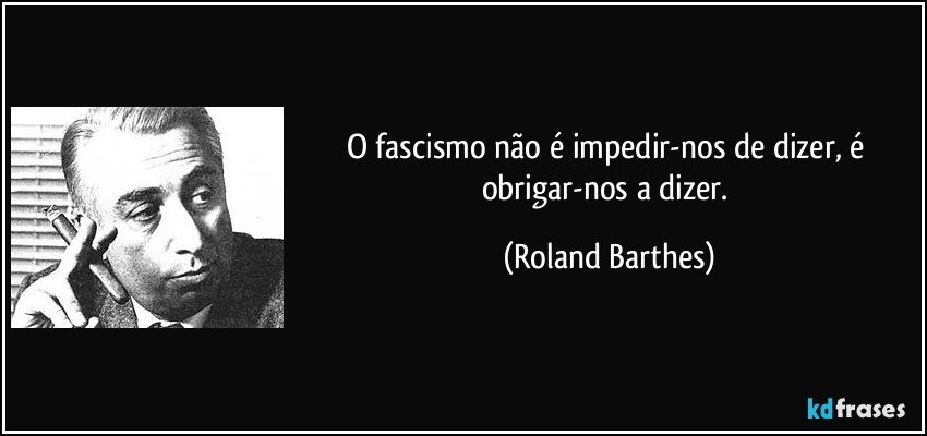 O fascismo não é impedir-nos de dizer, é obrigar-nos a dizer. (Roland Barthes)