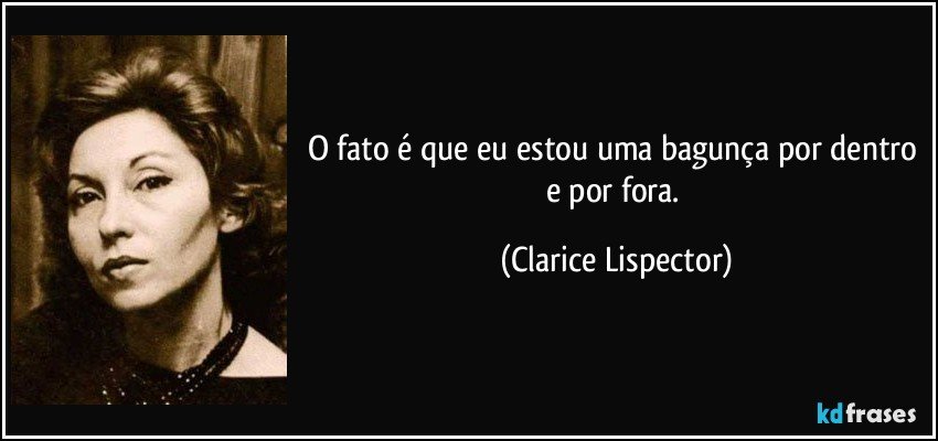 O fato é que eu estou uma bagunça por dentro e por fora. (Clarice Lispector)