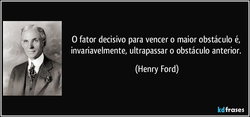 O fator decisivo para vencer o maior obstáculo é, invariavelmente, ultrapassar o obstáculo anterior. (Henry Ford)