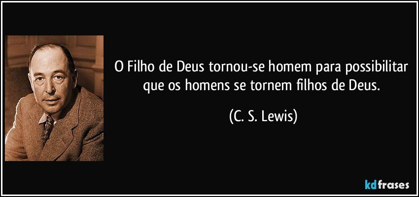 O Filho de Deus tornou-se homem para possibilitar que os homens se tornem filhos de Deus. (C. S. Lewis)