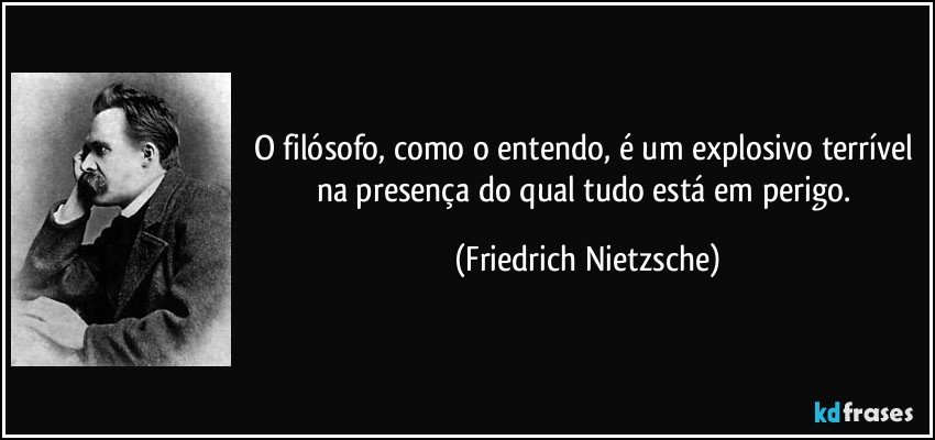 O filósofo, como o entendo, é um explosivo terrível na presença do qual tudo está em perigo. (Friedrich Nietzsche)