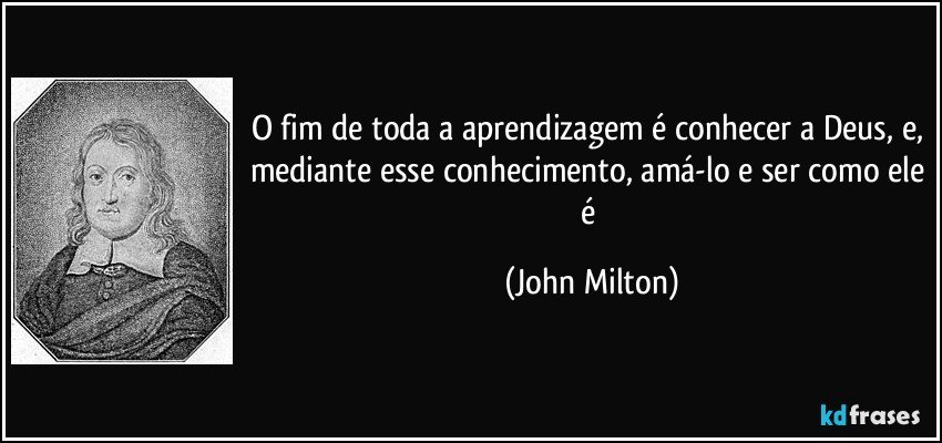 O fim de toda a aprendizagem é conhecer a Deus, e, mediante esse conhecimento, amá-lo e ser como ele é (John Milton)