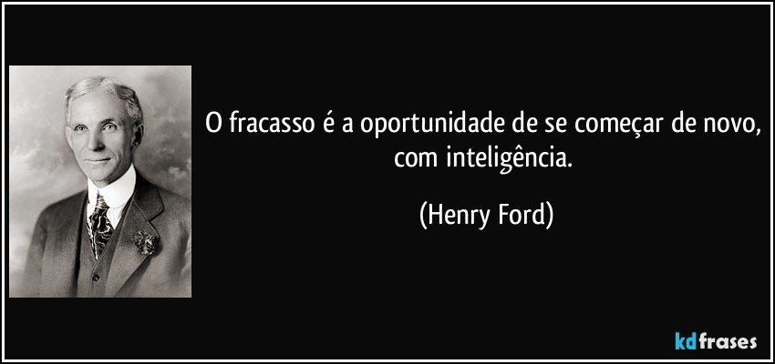 O fracasso é a oportunidade de se começar de novo, com inteligência. (Henry Ford)