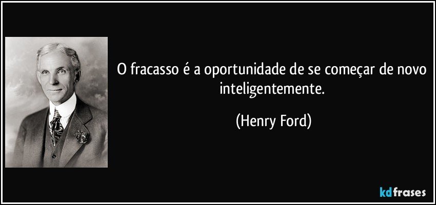 O fracasso é a oportunidade de se começar de novo inteligentemente. (Henry Ford)