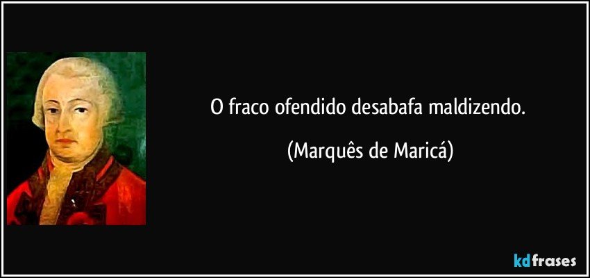 O fraco ofendido desabafa maldizendo. (Marquês de Maricá)