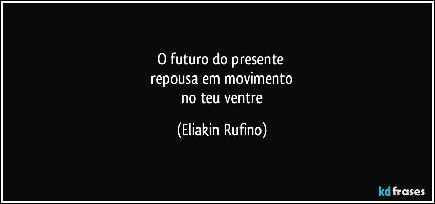 o futuro do presente 
 repousa em movimento 
 no teu ventre (Eliakin Rufino)
