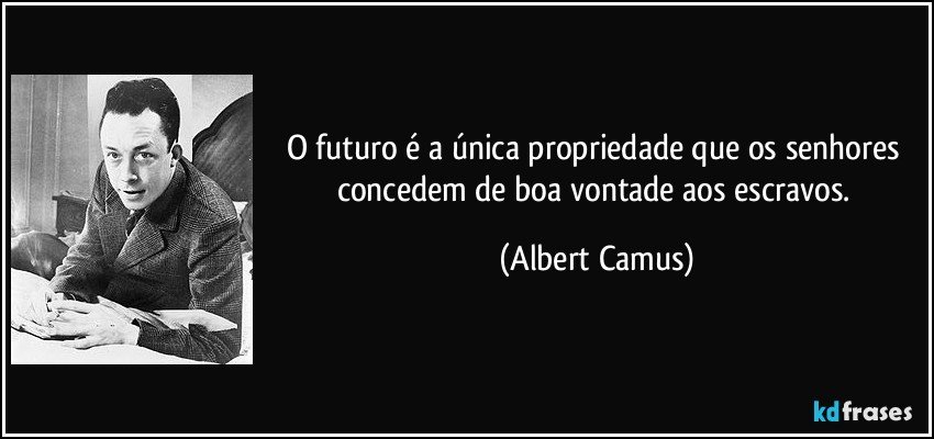 O futuro é a única propriedade que os senhores concedem de boa vontade aos escravos. (Albert Camus)