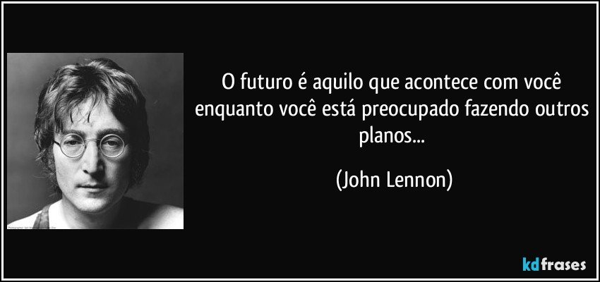 O futuro é aquilo que acontece com você enquanto você está preocupado fazendo outros planos... (John Lennon)