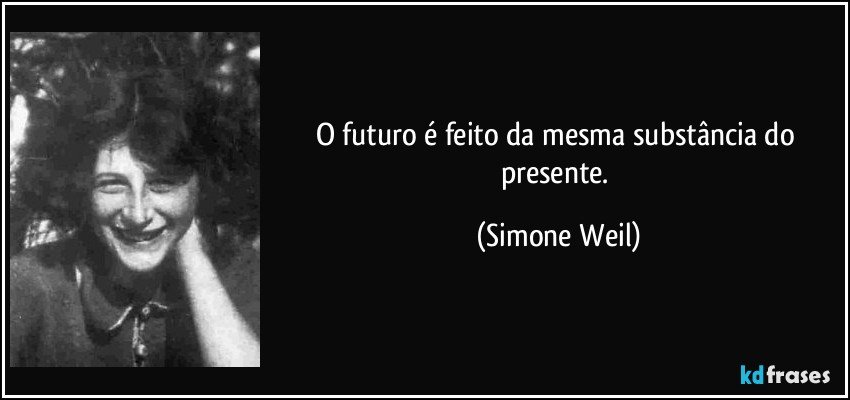 O futuro é feito da mesma substância do presente. (Simone Weil)