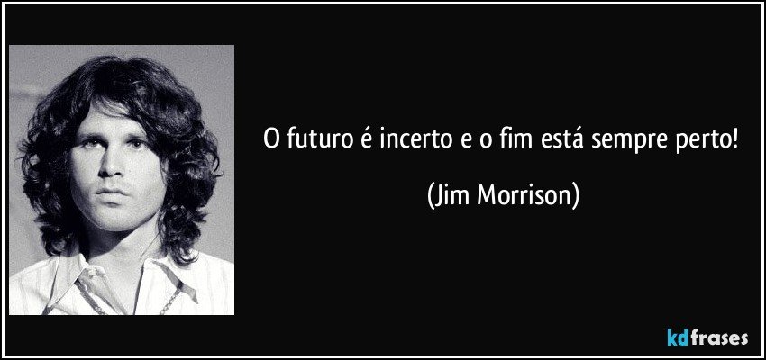O futuro é incerto e o fim está sempre perto! (Jim Morrison)