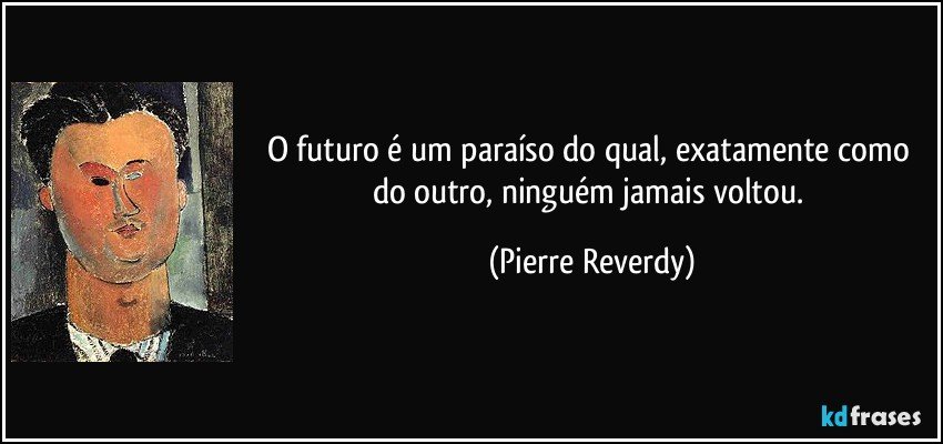 O futuro é um paraíso do qual, exatamente como do outro, ninguém jamais voltou. (Pierre Reverdy)