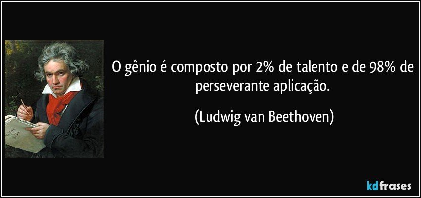 O gênio é composto por 2% de talento e de 98% de perseverante aplicação. (Ludwig van Beethoven)