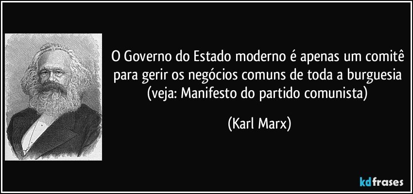 O Governo do Estado moderno é apenas um comitê para gerir os negócios comuns de toda a burguesia (veja: Manifesto do partido comunista) (Karl Marx)