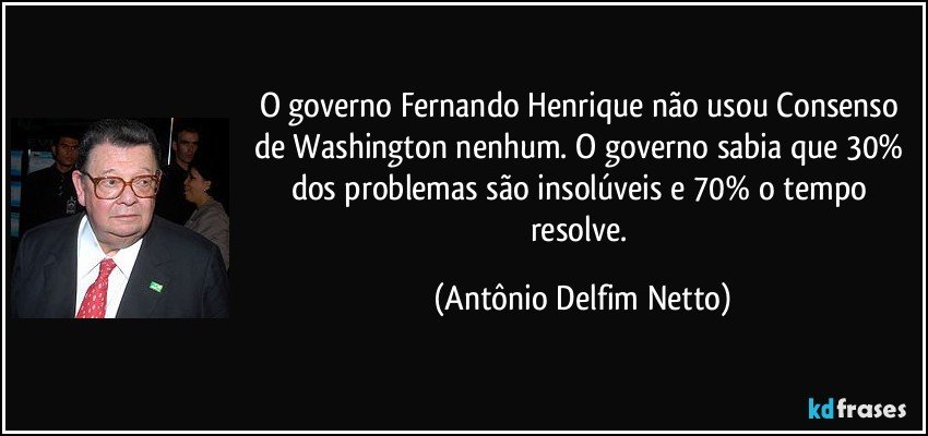 O governo Fernando Henrique não usou Consenso de Washington nenhum. O governo sabia que 30% dos problemas são insolúveis e 70% o tempo resolve. (Antônio Delfim Netto)