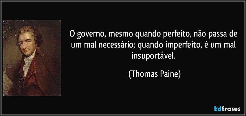 O governo, mesmo quando perfeito, não passa de um mal necessário; quando imperfeito, é um mal insuportável. (Thomas Paine)