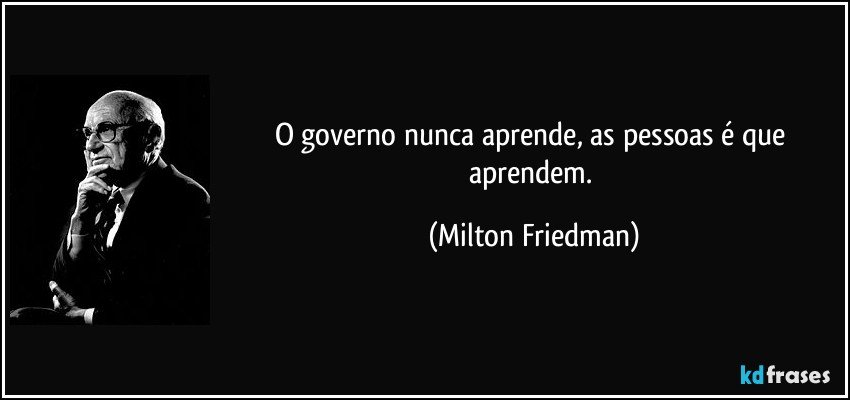 O governo nunca aprende, as pessoas é que aprendem. (Milton Friedman)